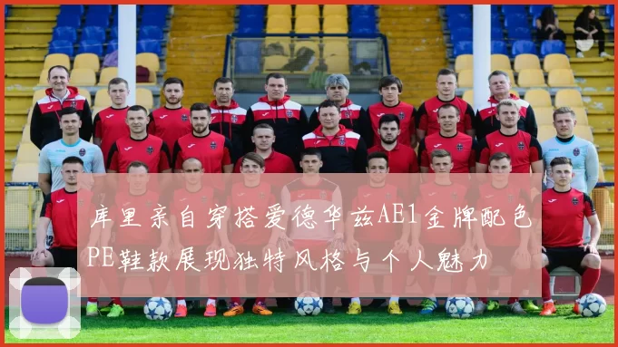 库里亲自穿搭爱德华兹AE1金牌配色PE鞋款展现独特风格与个人魅力