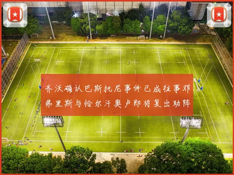 齐沃确认巴斯托尼事件已成往事邓弗里斯与恰尔汗奥卢即将复出助阵