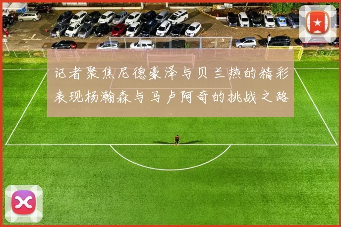 记者聚焦尼德豪泽与贝兰热的精彩表现杨瀚森与马卢阿奇的挑战之路依旧艰难