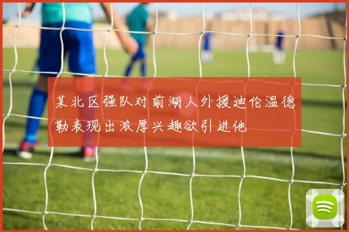 某北区强队对前湖人外援迪伦温德勒表现出浓厚兴趣欲引进他
