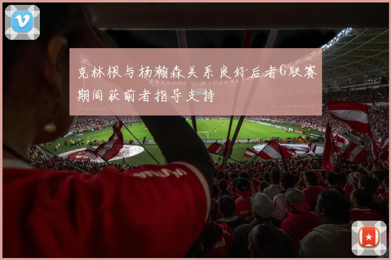 克林根与杨瀚森关系良好后者G联赛期间获前者指导支持