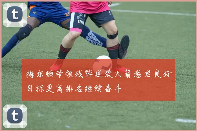 梅尔顿带领残阵逆袭火箭感觉良好目标更高排名继续奋斗