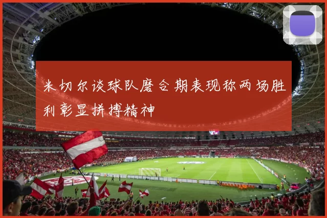 米切尔谈球队磨合期表现称两场胜利彰显拼搏精神