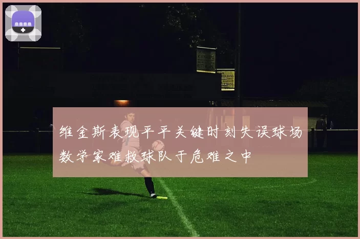维金斯表现平平关键时刻失误球场数学家难救球队于危难之中