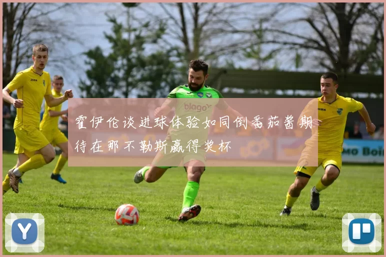霍伊伦谈进球体验如同倒番茄酱期待在那不勒斯赢得奖杯