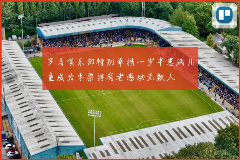 罗马俱乐部特别举措一岁半患病儿童成为季票持有者感动无数人
