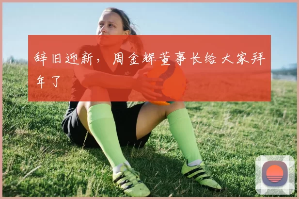 辞旧迎新，周金辉董事长给大家拜年了