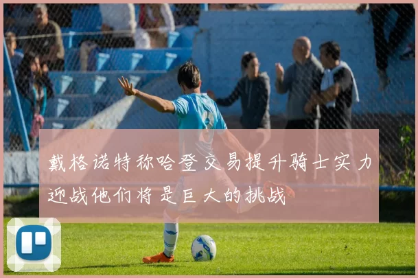 戴格诺特称哈登交易提升骑士实力迎战他们将是巨大的挑战