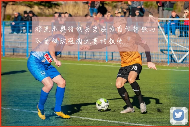穆里尼奥将创历史成为首位执教七队晋级欧冠淘汰赛的教练