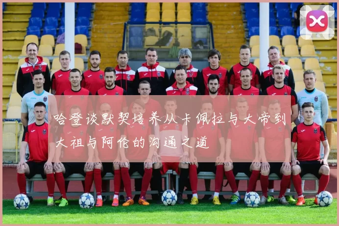 哈登谈默契培养从卡佩拉与大帝到大祖与阿伦的沟通之道