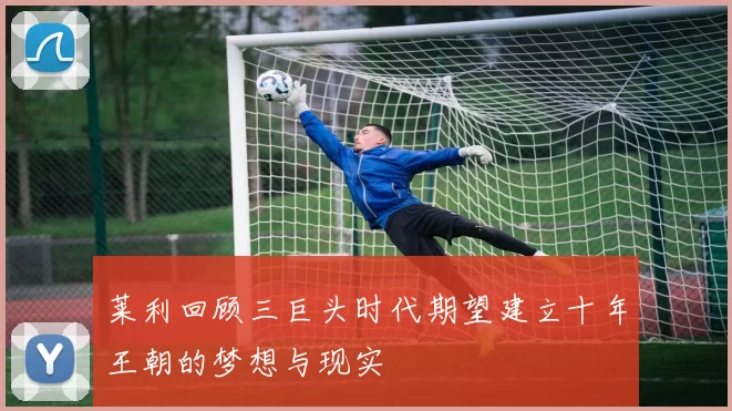 莱利回顾三巨头时代期望建立十年王朝的梦想与现实