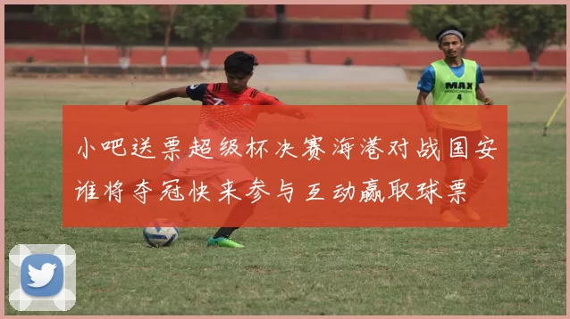 小吧送票超级杯决赛海港对战国安谁将夺冠快来参与互动赢取球票