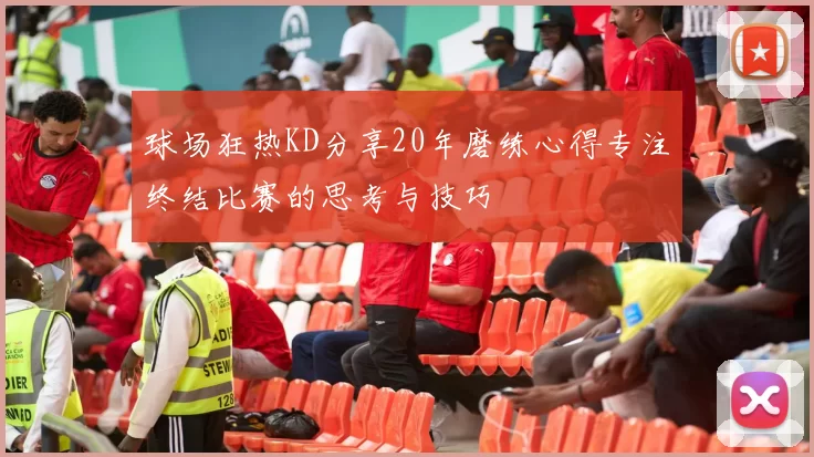 球场狂热KD分享20年磨练心得专注终结比赛的思考与技巧