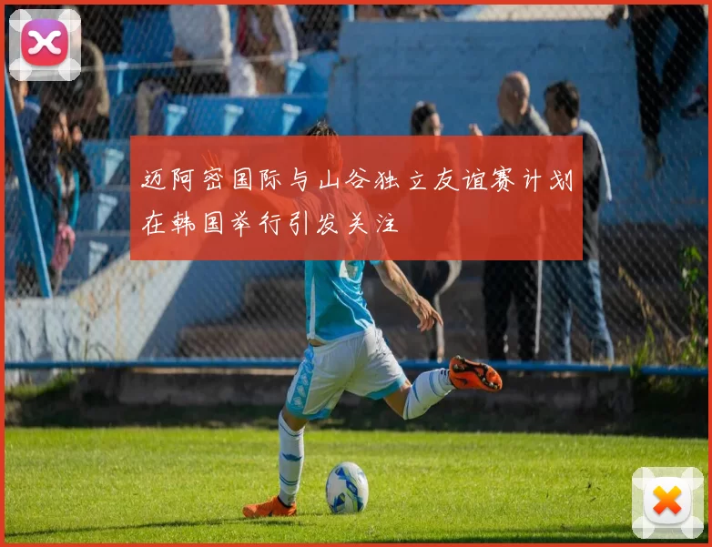迈阿密国际与山谷独立友谊赛计划在韩国举行引发关注