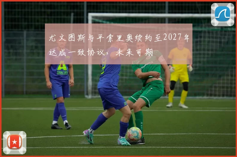 尤文图斯与平索里奥续约至2027年达成一致协议，未来可期