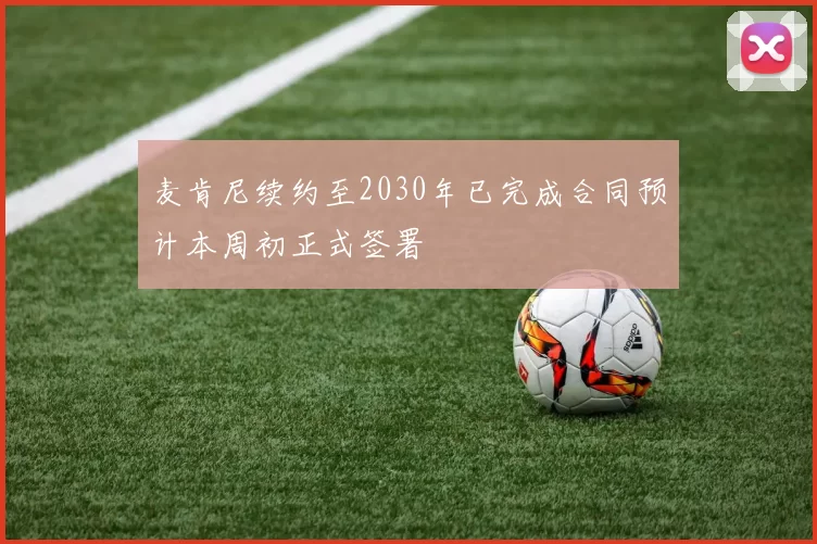 麦肯尼续约至2030年已完成合同预计本周初正式签署