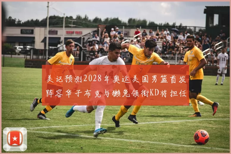 美记预测2028年奥运美国男篮首发阵容华子布克与獭兔领衔KD将担任替补