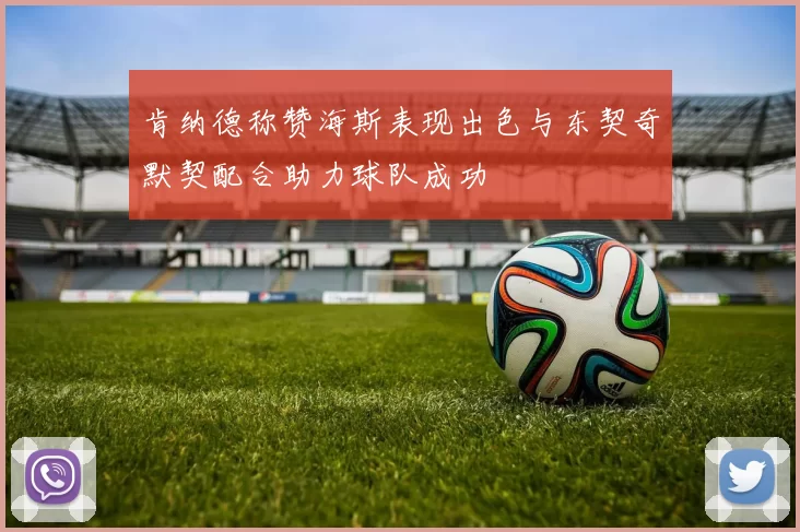 肯纳德称赞海斯表现出色与东契奇默契配合助力球队成功
