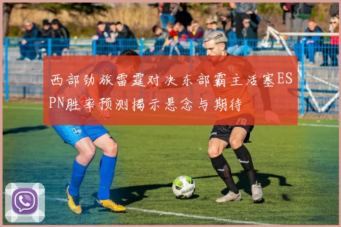 西部劲旅雷霆对决东部霸主活塞ESPN胜率预测揭示悬念与期待