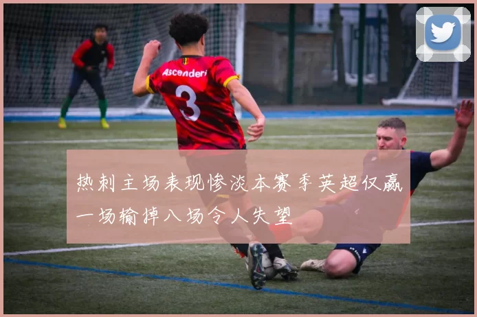 热刺主场表现惨淡本赛季英超仅赢一场输掉八场令人失望