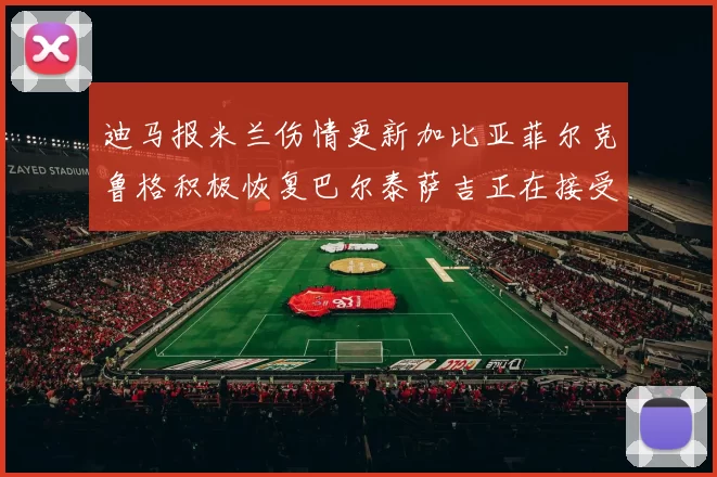 迪马报米兰伤情更新加比亚菲尔克鲁格积极恢复巴尔泰萨吉正在接受评估